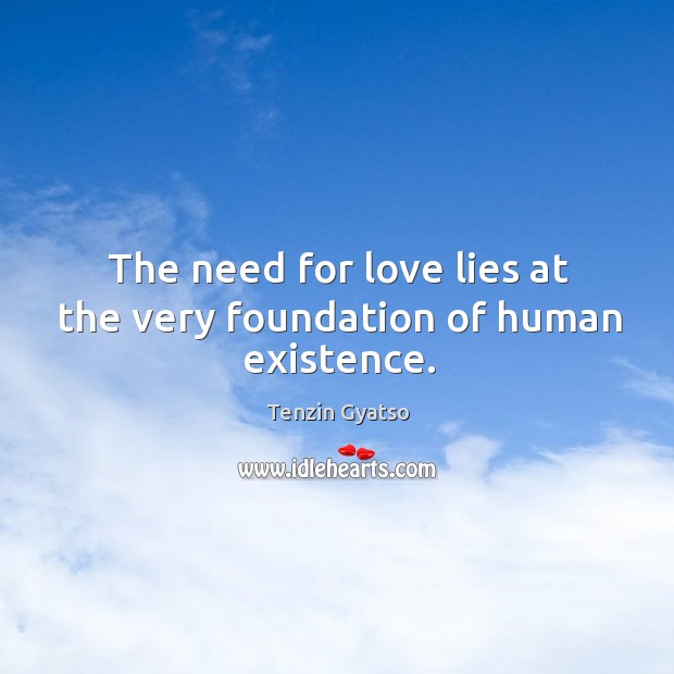 The need for love lies at the very foundation of human existence. Tenzin Gyatso Picture Quote