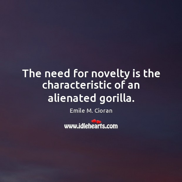 The need for novelty is the characteristic of an alienated gorilla. Emile M. Cioran Picture Quote