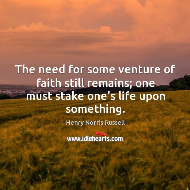 The need for some venture of faith still remains; one must stake one’s life upon something. Image