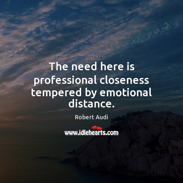 The need here is professional closeness tempered by emotional distance. Robert Audi Picture Quote