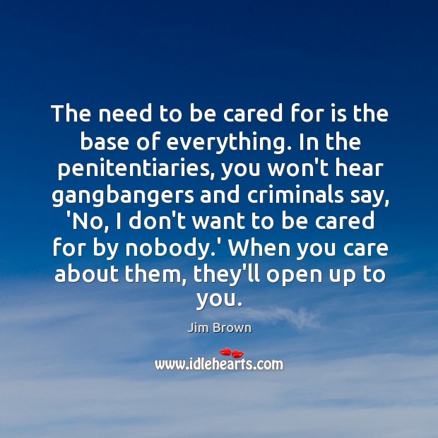 The need to be cared for is the base of everything. In Jim Brown Picture Quote
