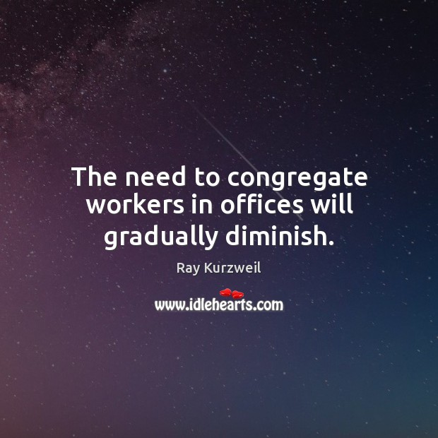 The need to congregate workers in offices will gradually diminish. Ray Kurzweil Picture Quote
