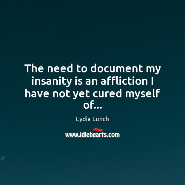 The need to document my insanity is an affliction I have not yet cured myself of… Lydia Lunch Picture Quote