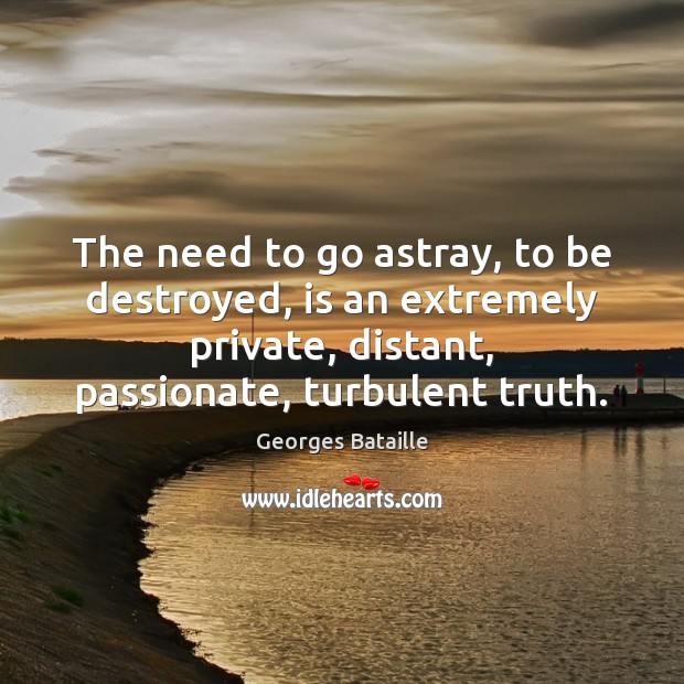 The need to go astray, to be destroyed, is an extremely private, Georges Bataille Picture Quote