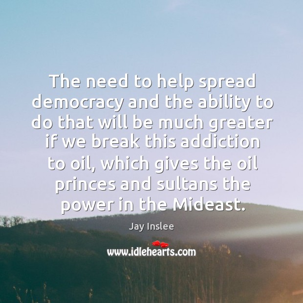 The need to help spread democracy and the ability to do that will be much greater if we break this addiction to oil Jay Inslee Picture Quote