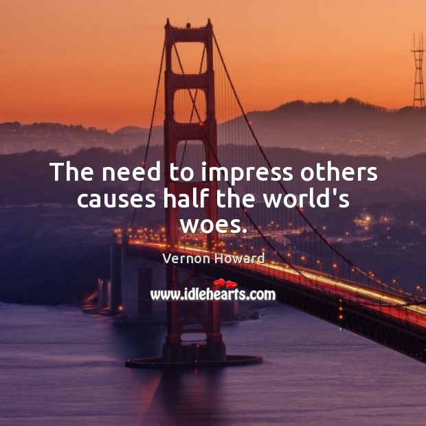 The need to impress others causes half the world’s woes. Image
