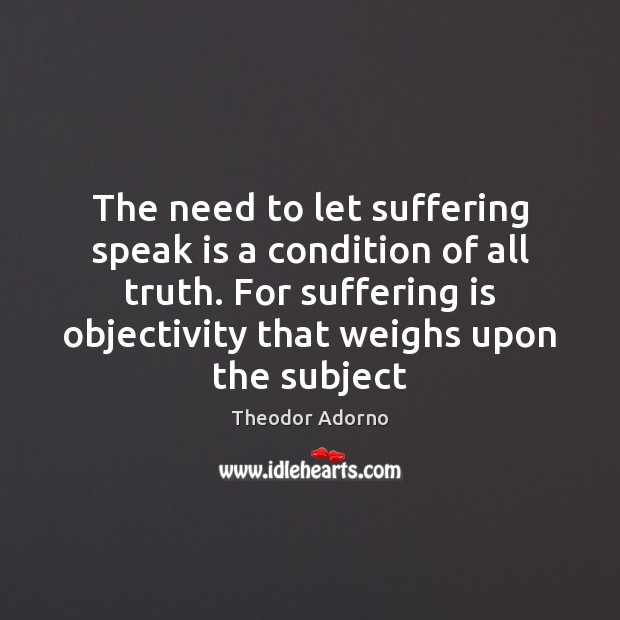 The need to let suffering speak is a condition of all truth. Theodor Adorno Picture Quote