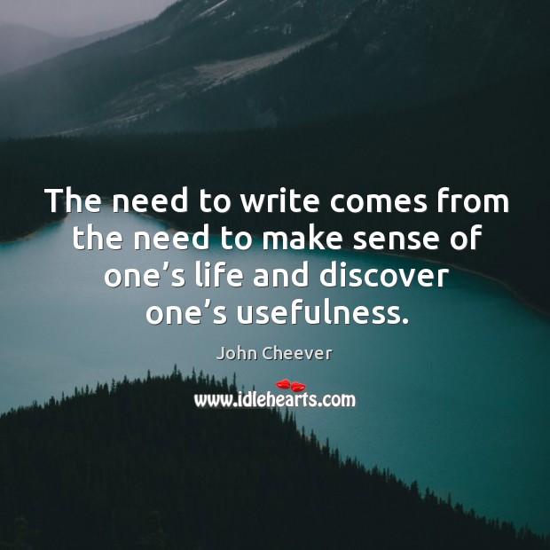 The need to write comes from the need to make sense of one’s life and discover one’s usefulness. John Cheever Picture Quote