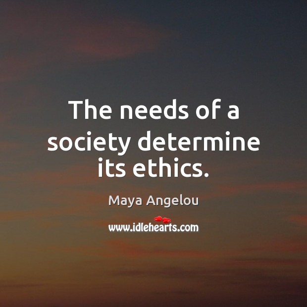 The needs of a society determine its ethics. Maya Angelou Picture Quote
