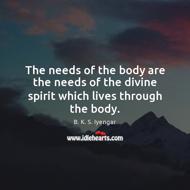 The needs of the body are the needs of the divine spirit which lives through the body. Image