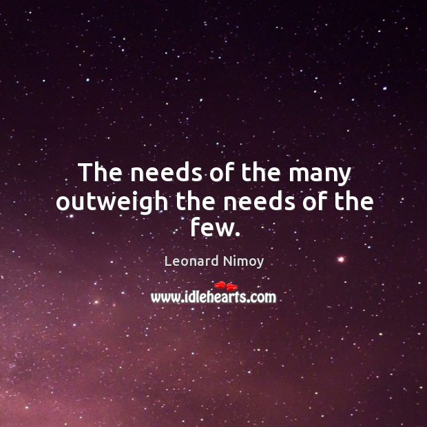 The needs of the many outweigh the needs of the few. Leonard Nimoy Picture Quote