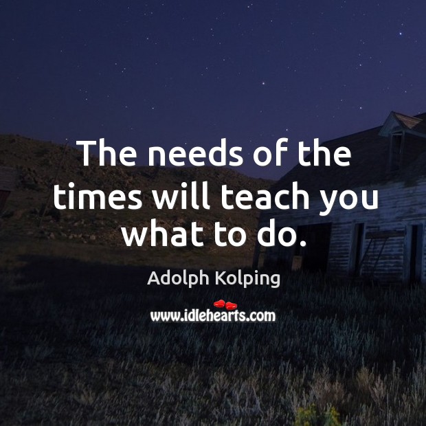 The needs of the times will teach you what to do. Image