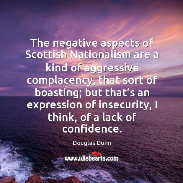 The negative aspects of scottish nationalism are a kind of aggressive complacency Douglas Dunn Picture Quote
