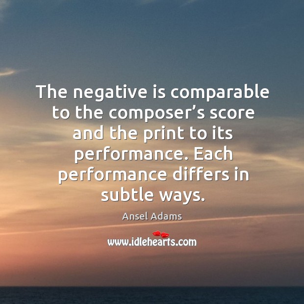The negative is comparable to the composer’s score and the print to its performance. Ansel Adams Picture Quote