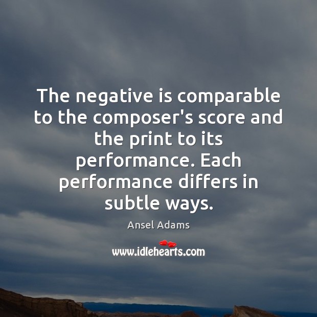 The negative is comparable to the composer’s score and the print to Ansel Adams Picture Quote