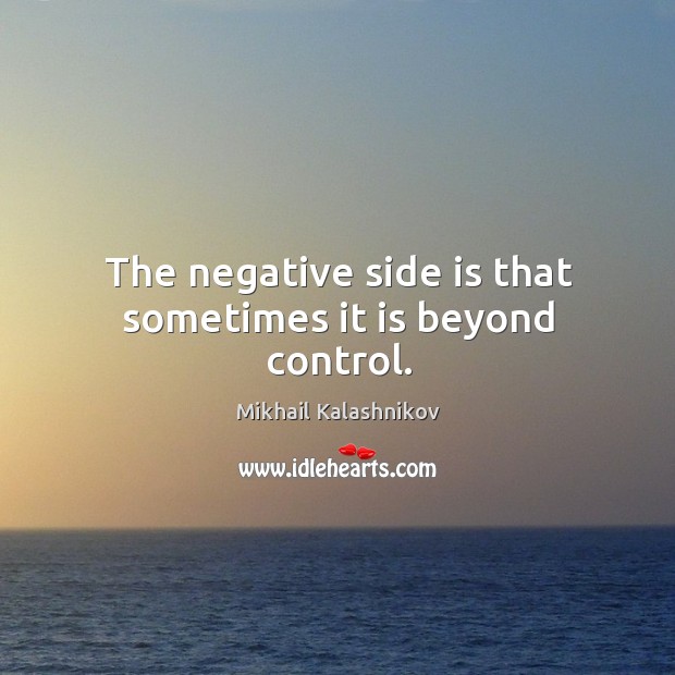 The negative side is that sometimes it is beyond control. Mikhail Kalashnikov Picture Quote