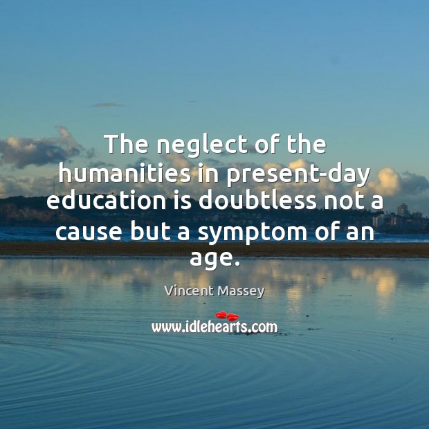 The neglect of the humanities in present-day education is doubtless not a Vincent Massey Picture Quote