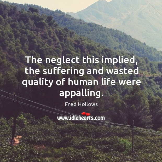 The neglect this implied, the suffering and wasted quality of human life were appalling. Fred Hollows Picture Quote