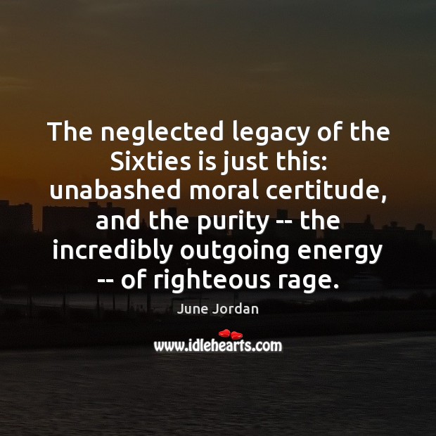 The neglected legacy of the Sixties is just this: unabashed moral certitude, June Jordan Picture Quote