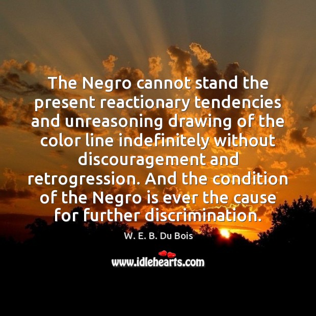 The Negro cannot stand the present reactionary tendencies and unreasoning drawing of 