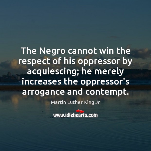 The Negro cannot win the respect of his oppressor by acquiescing; he Martin Luther King Jr Picture Quote