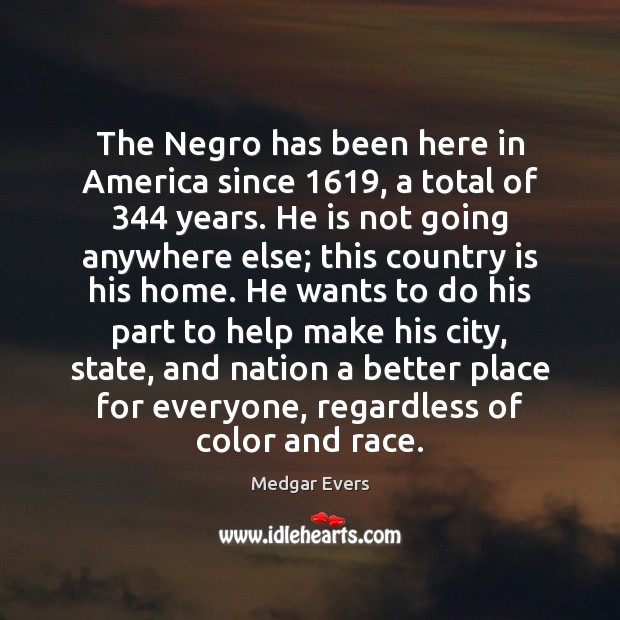 The Negro has been here in America since 1619, a total of 344 years. Medgar Evers Picture Quote