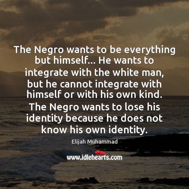The Negro wants to be everything but himself… He wants to integrate Elijah Muhammad Picture Quote