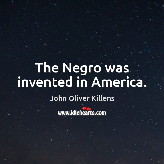 The Negro was invented in America. John Oliver Killens Picture Quote