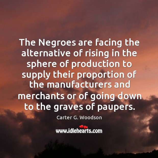 The negroes are facing the alternative of rising in the sphere of production to supply Carter G. Woodson Picture Quote