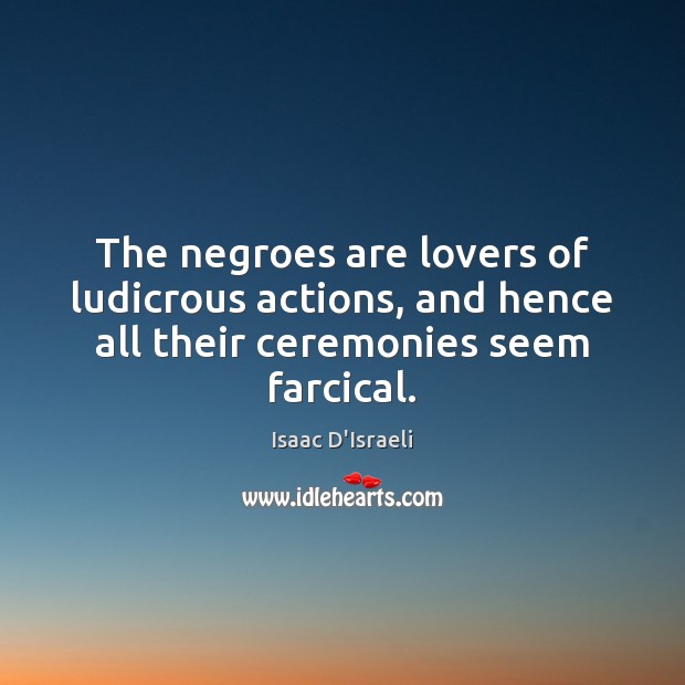 The negroes are lovers of ludicrous actions, and hence all their ceremonies seem farcical. Isaac D’Israeli Picture Quote