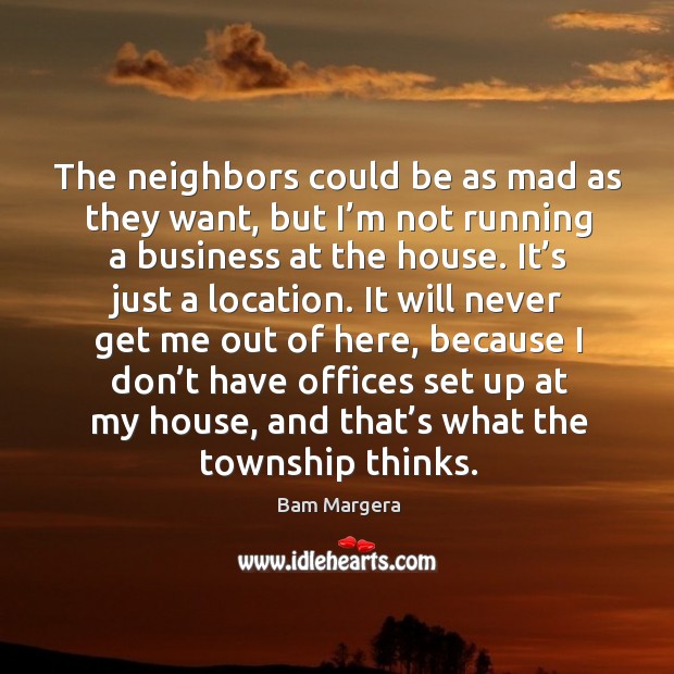 The neighbors could be as mad as they want, but I’m not running a business at the house. Bam Margera Picture Quote