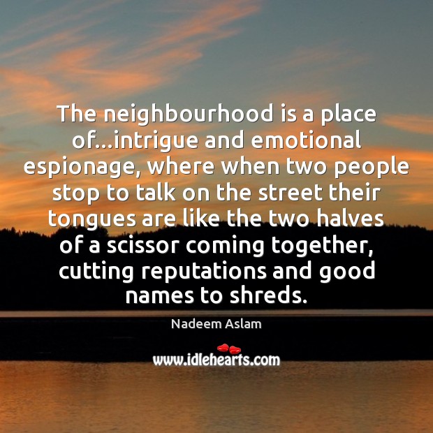 The neighbourhood is a place of…intrigue and emotional espionage, where when Nadeem Aslam Picture Quote