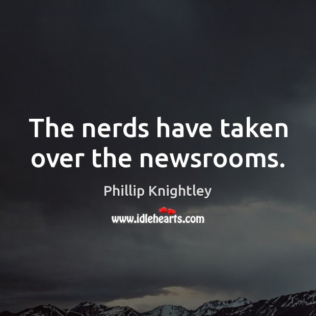 The nerds have taken over the newsrooms. Phillip Knightley Picture Quote