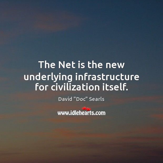 The Net is the new underlying infrastructure for civilization itself. David “Doc” Searls Picture Quote