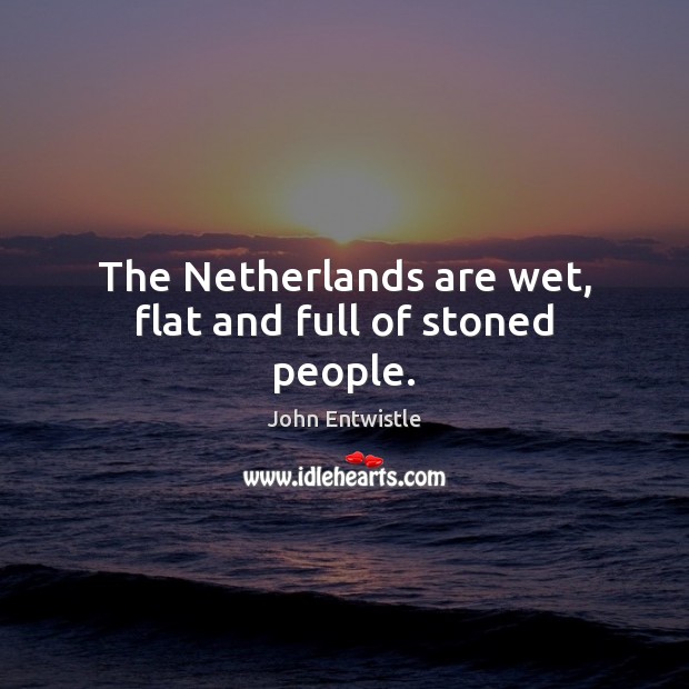 The Netherlands are wet, flat and full of stoned people. John Entwistle Picture Quote