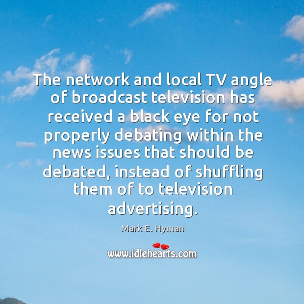 The network and local tv angle of broadcast television has received a black eye for not properly Mark E. Hyman Picture Quote