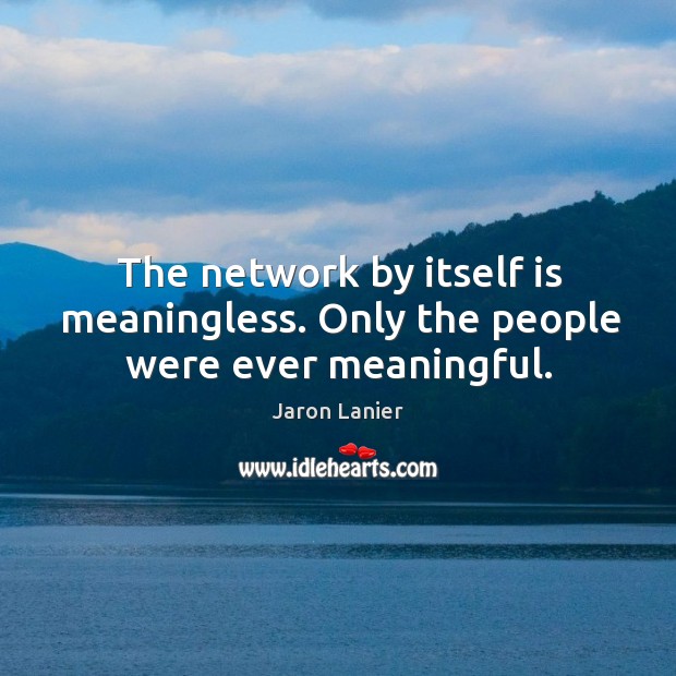 The network by itself is meaningless. Only the people were ever meaningful. Jaron Lanier Picture Quote