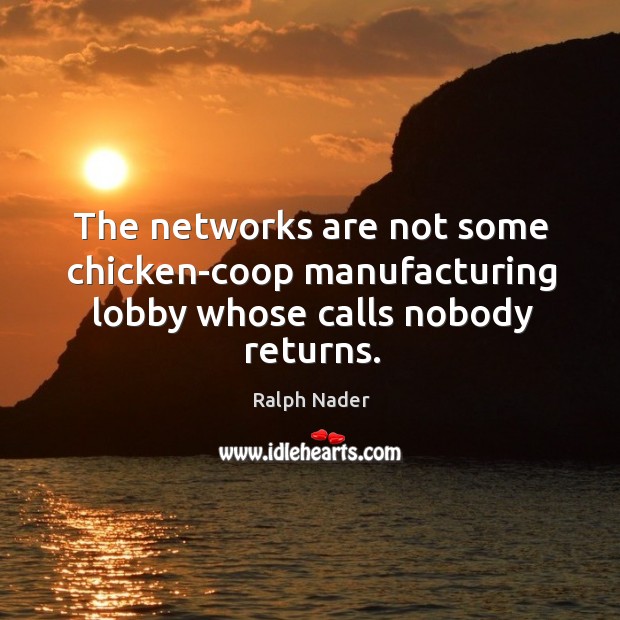 The networks are not some chicken-coop manufacturing lobby whose calls nobody returns. Ralph Nader Picture Quote