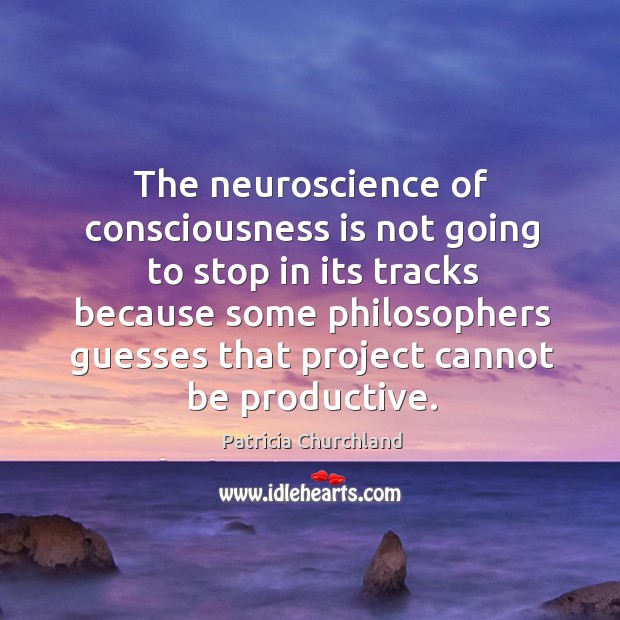 The neuroscience of consciousness is not going to stop in its tracks Patricia Churchland Picture Quote