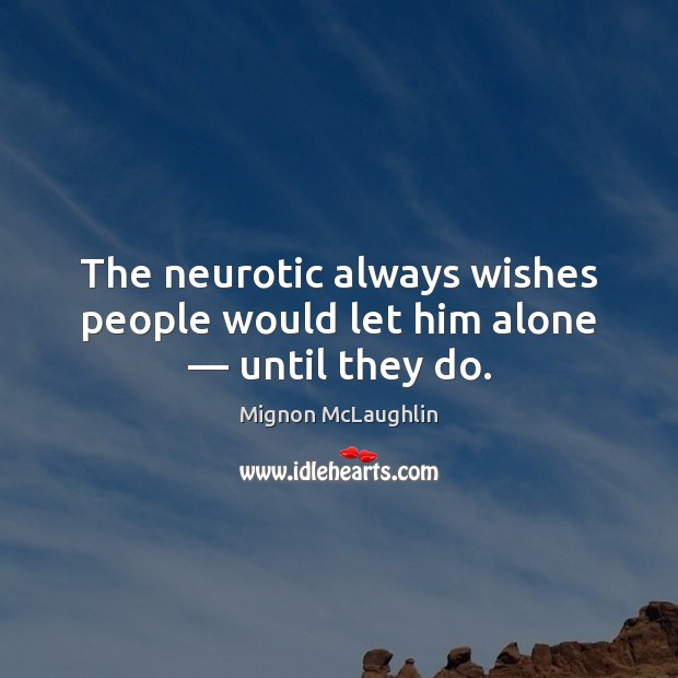 The neurotic always wishes people would let him alone — until they do. Mignon McLaughlin Picture Quote