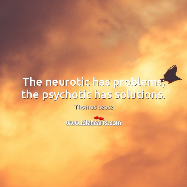 The neurotic has problems; the psychotic has solutions. Image