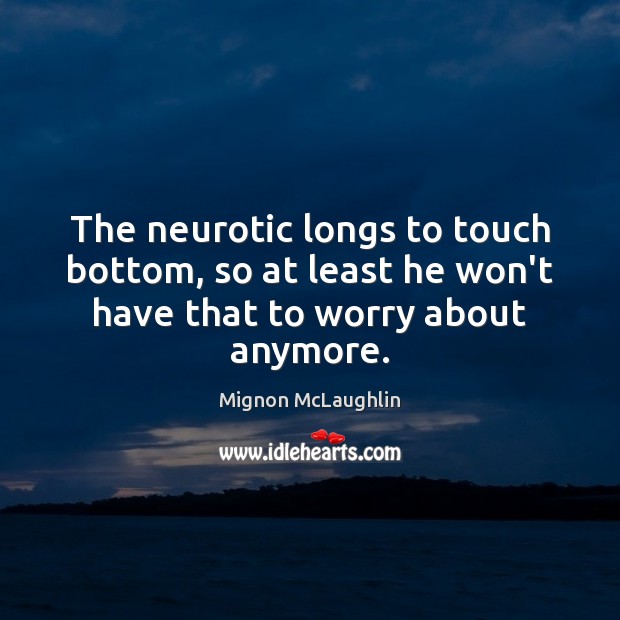 The neurotic longs to touch bottom, so at least he won’t have that to worry about anymore. Mignon McLaughlin Picture Quote