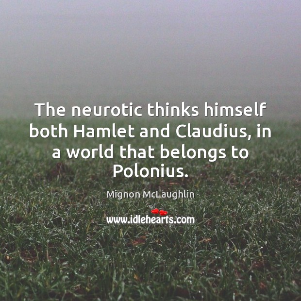 The neurotic thinks himself both Hamlet and Claudius, in a world that belongs to Polonius. Mignon McLaughlin Picture Quote