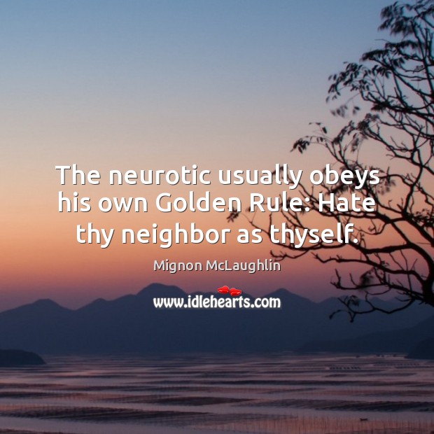 The neurotic usually obeys his own Golden Rule: Hate thy neighbor as thyself. Mignon McLaughlin Picture Quote