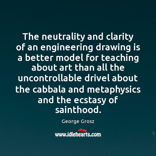 The neutrality and clarity of an engineering drawing is a better model George Grosz Picture Quote