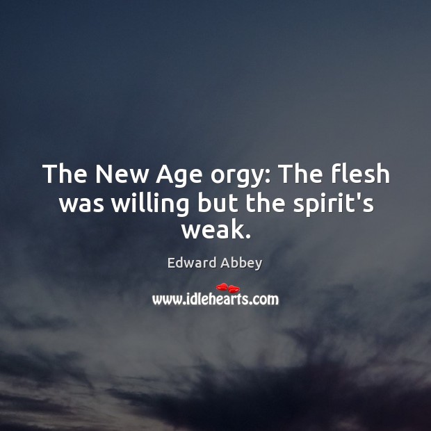 The New Age orgy: The flesh was willing but the spirit’s weak. Edward Abbey Picture Quote
