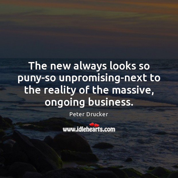 The new always looks so puny-so unpromising-next to the reality of the Peter Drucker Picture Quote