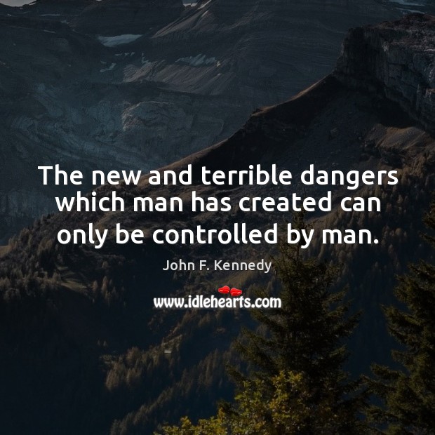 The new and terrible dangers which man has created can only be controlled by man. Image