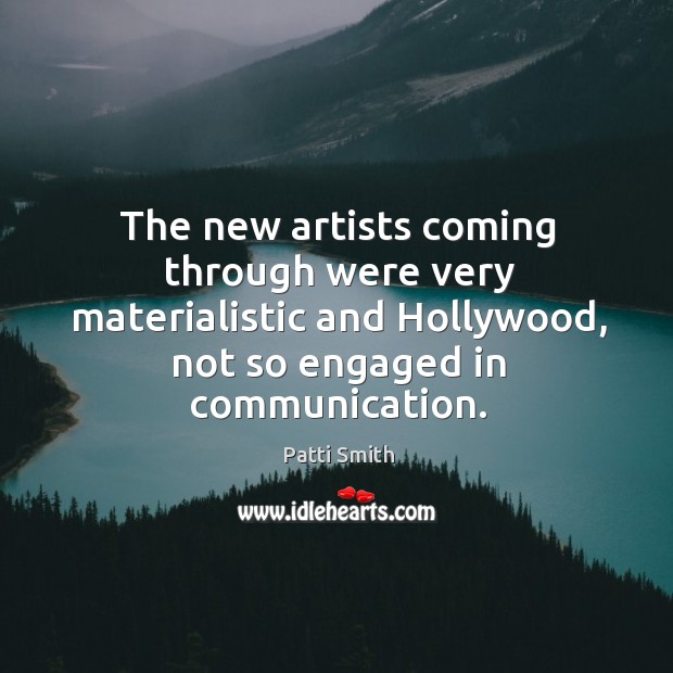 The new artists coming through were very materialistic and hollywood, not so engaged in communication. Patti Smith Picture Quote