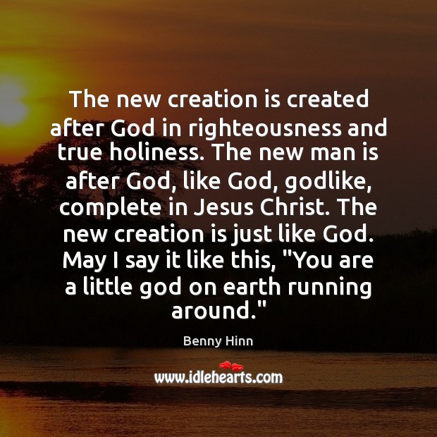 The new creation is created after God in righteousness and true holiness. Benny Hinn Picture Quote